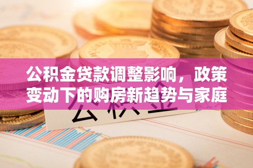 桐梓公积金贷款调整影响，政策变动下的购房新趋势与家庭财务规划