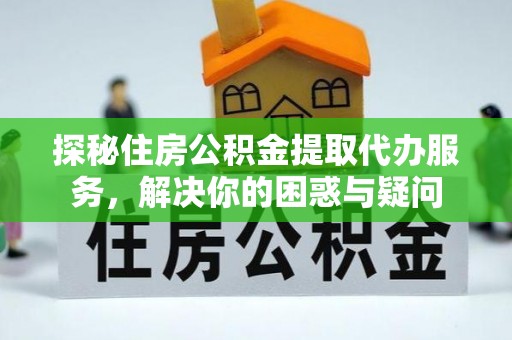 桐梓探秘住房公积金提取代办服务，解决你的困惑与疑问