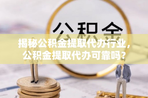 桐梓揭秘公积金提取代办行业，公积金提取代办可靠吗？