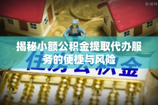 桐梓揭秘小额公积金提取代办服务的便捷与风险