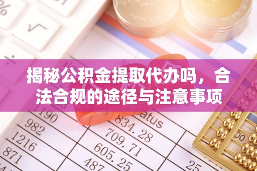 桐梓揭秘公积金提取代办吗，合法合规的途径与注意事项