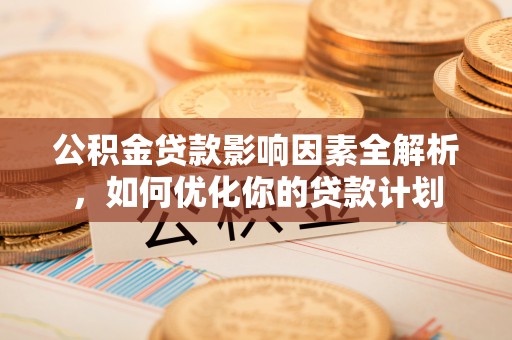 桐梓公积金贷款影响因素全解析，如何优化你的贷款计划