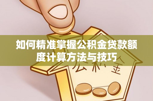 桐梓如何精准掌握公积金贷款额度计算方法与技巧