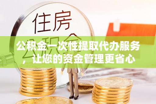 桐梓公积金一次性提取代办服务，让您的资金管理更省心