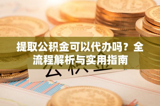 桐梓提取公积金可以代办吗？全流程解析与实用指南