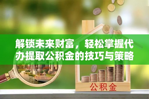 桐梓解锁未来财富，轻松掌握代办提取公积金的技巧与策略