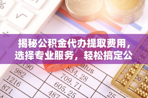 桐梓揭秘公积金代办提取费用，选择专业服务，轻松搞定公积金提取