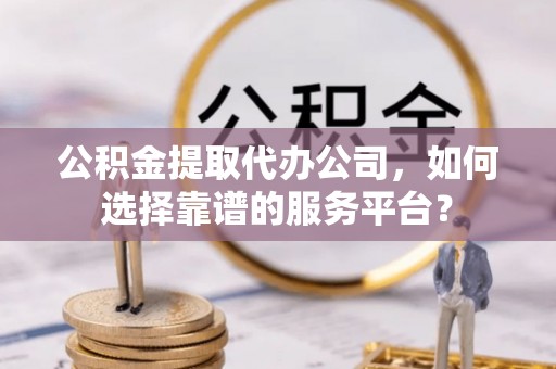 桐梓公积金提取代办公司，如何选择靠谱的服务平台？