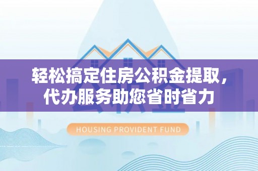 桐梓轻松搞定住房公积金提取，代办服务助您省时省力
