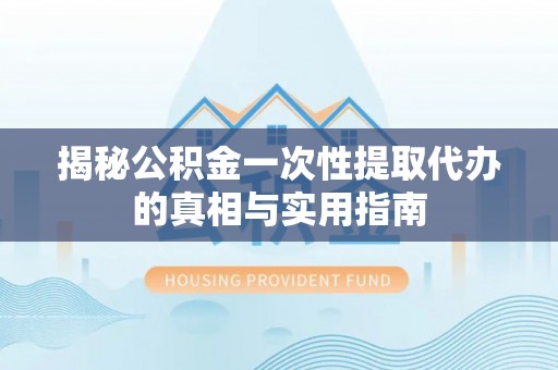 桐梓揭秘公积金一次性提取代办的真相与实用指南