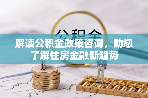 桐梓解读公积金政策咨询，助您了解住房金融新趋势