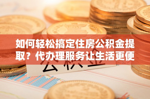 桐梓如何轻松搞定住房公积金提取？代办理服务让生活更便捷！