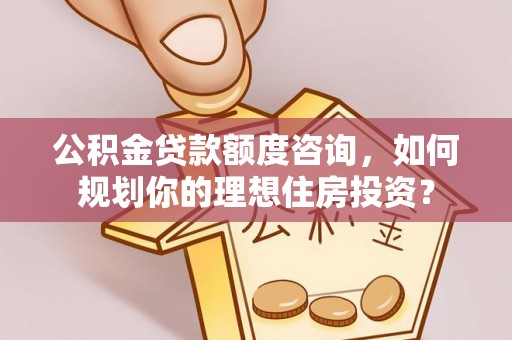 桐梓公积金贷款额度咨询，如何规划你的理想住房投资？