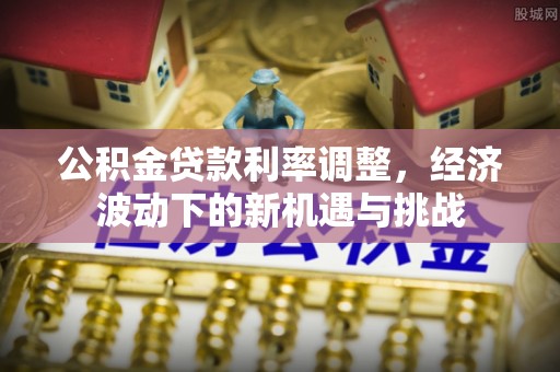 桐梓公积金贷款利率调整，经济波动下的新机遇与挑战