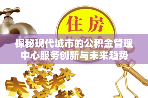 桐梓探秘现代城市的公积金管理中心服务创新与未来趋势