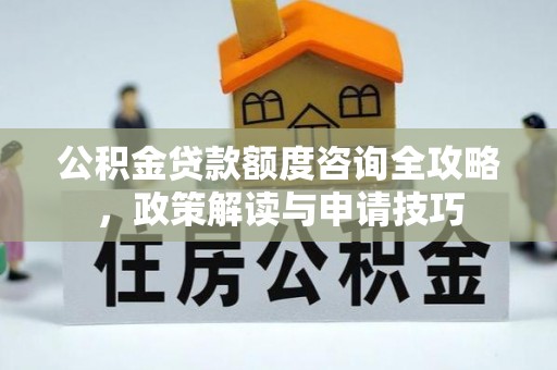 桐梓公积金贷款额度咨询全攻略，政策解读与申请技巧