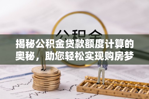 桐梓揭秘公积金贷款额度计算的奥秘，助您轻松实现购房梦想