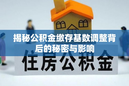 桐梓揭秘公积金缴存基数调整背后的秘密与影响