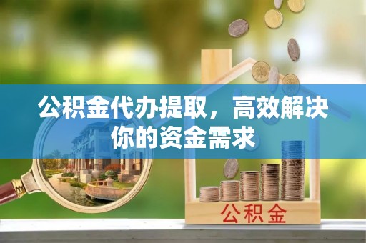 桐梓公积金代办提取，高效解决你的资金需求