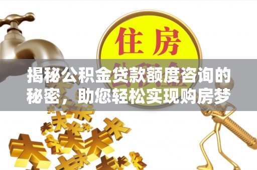 桐梓揭秘公积金贷款额度咨询的秘密，助您轻松实现购房梦想