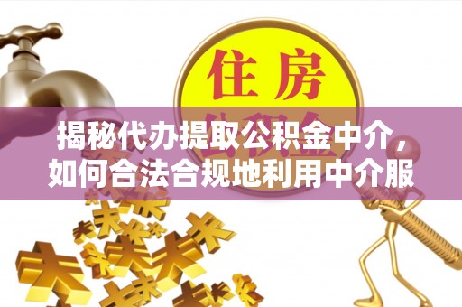 桐梓揭秘代办提取公积金中介，如何合法合规地利用中介服务