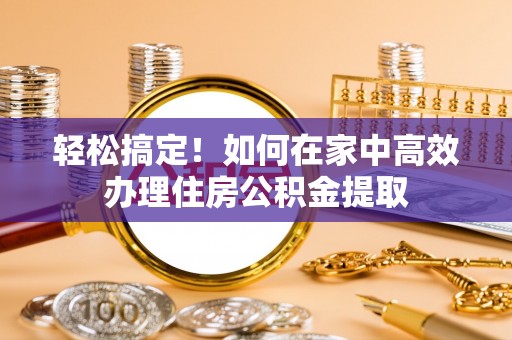 桐梓轻松搞定！如何在家中高效办理住房公积金提取