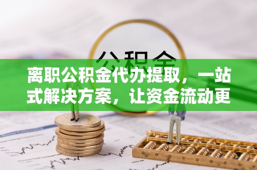 桐梓离职公积金代办提取，一站式解决方案，让资金流动更便捷