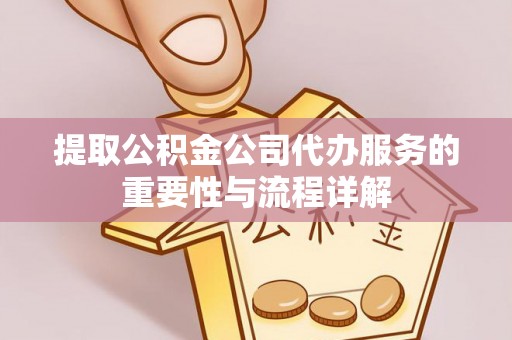 桐梓提取公积金公司代办服务的重要性与流程详解