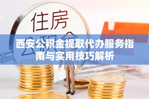 桐梓西安公积金提取代办服务指南与实用技巧解析