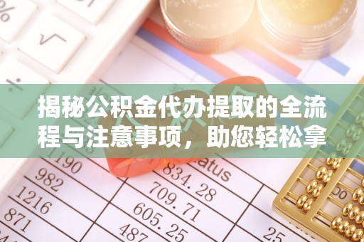 桐梓揭秘公积金代办提取的全流程与注意事项，助您轻松拿回属于自己的钱