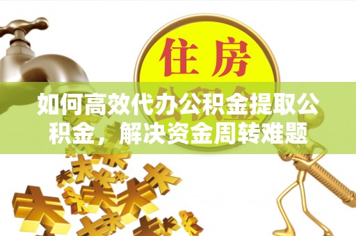 桐梓如何高效代办公积金提取公积金，解决资金周转难题