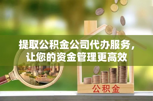 桐梓提取公积金公司代办服务，让您的资金管理更高效