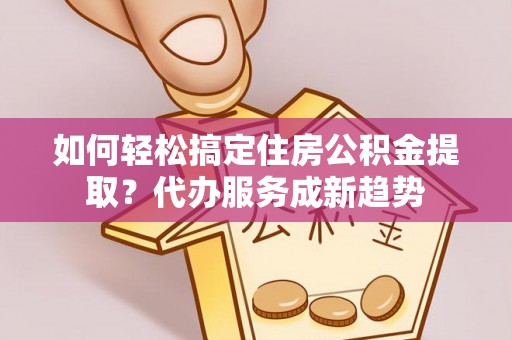 桐梓如何轻松搞定住房公积金提取？代办服务成新趋势
