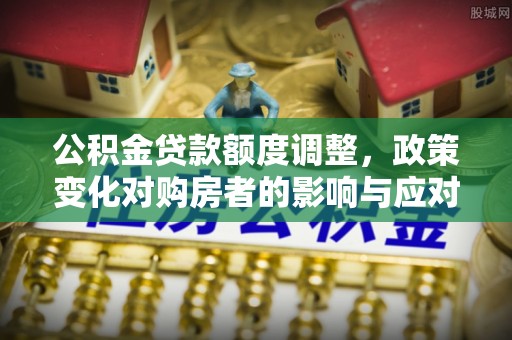 桐梓公积金贷款额度调整，政策变化对购房者的影响与应对策略