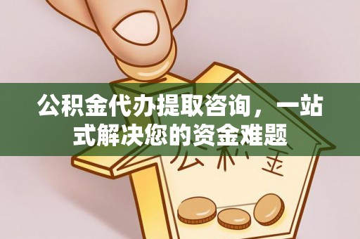 桐梓公积金代办提取咨询，一站式解决您的资金难题