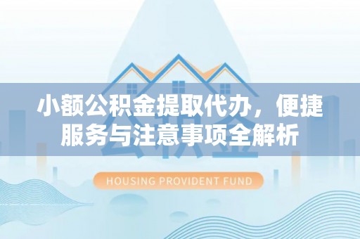 桐梓小额公积金提取代办，便捷服务与注意事项全解析