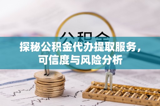 桐梓探秘公积金代办提取服务，可信度与风险分析