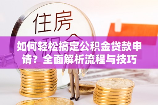 桐梓如何轻松搞定公积金贷款申请？全面解析流程与技巧