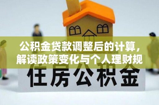 桐梓公积金贷款调整后的计算，解读政策变化与个人理财规划