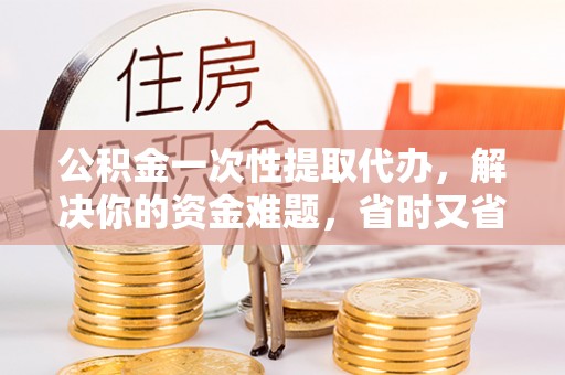 桐梓公积金一次性提取代办，解决你的资金难题，省时又省心
