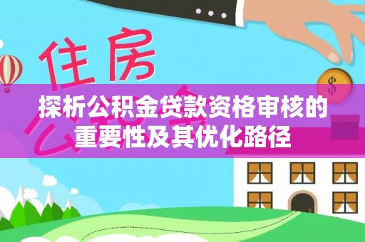 桐梓探析公积金贷款资格审核的重要性及其优化路径