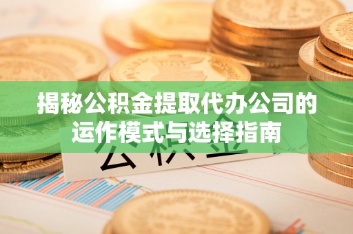 桐梓揭秘公积金提取代办公司的运作模式与选择指南