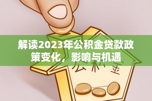 桐梓解读2023年公积金贷款政策变化，影响与机遇