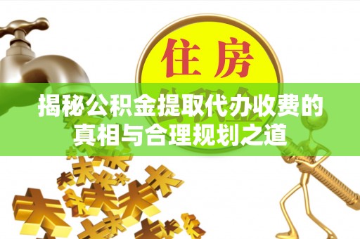 桐梓揭秘公积金提取代办收费的真相与合理规划之道