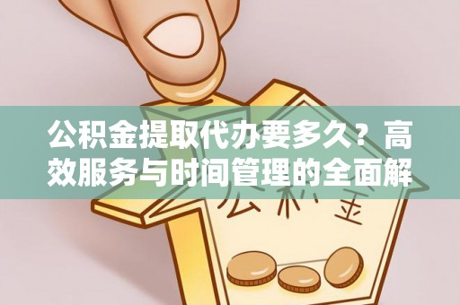桐梓公积金提取代办要多久？高效服务与时间管理的全面解析