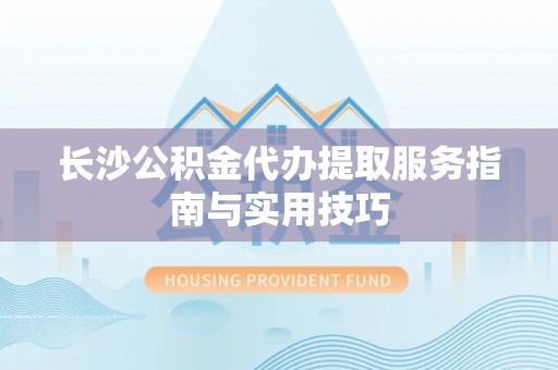 桐梓长沙公积金代办提取服务指南与实用技巧