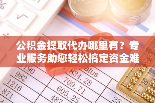 桐梓公积金提取代办哪里有？专业服务助您轻松搞定资金难题