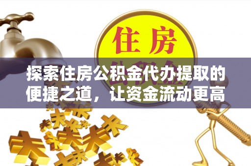 桐梓探索住房公积金代办提取的便捷之道，让资金流动更高效