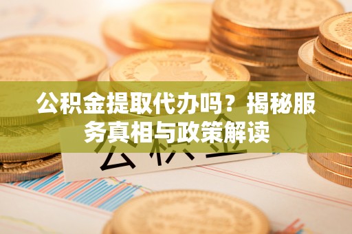 桐梓公积金提取代办吗？揭秘服务真相与政策解读