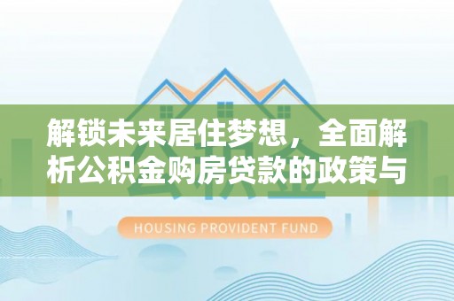 桐梓解锁未来居住梦想，全面解析公积金购房贷款的政策与优势
